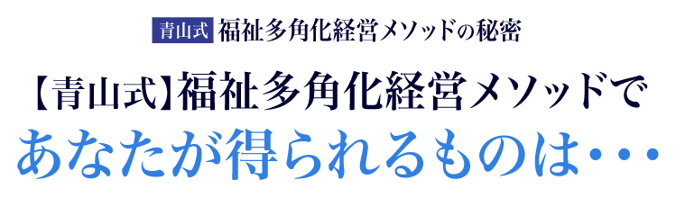 【青山式】福祉多角化経営メソッドであなたが得られるものは・・・