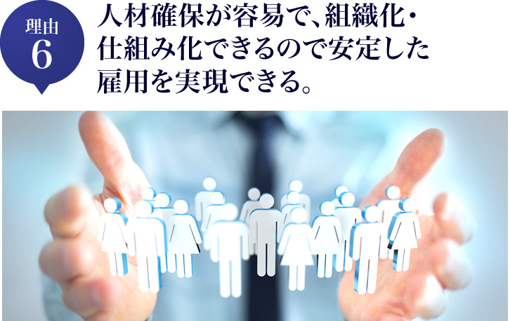 人材確保が容易で、組織化・仕組み化できるので安定した雇用を実現できる。