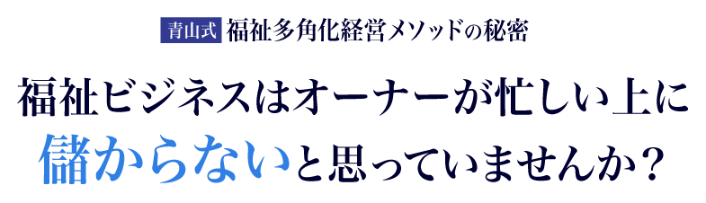 福祉ビジネスはオーナーが忙しい上に儲からないと思っていませんか？